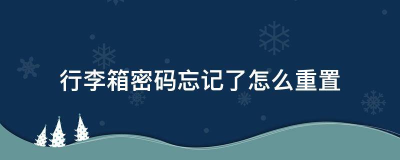 行李箱密码忘记了怎么重置 行李箱密码忘记了怎么重置密码