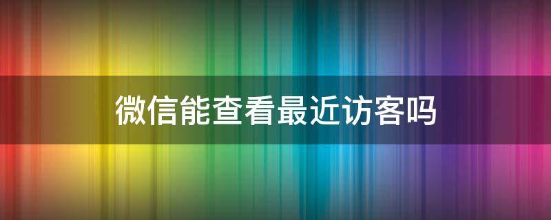 微信能查看最近访客吗 微信可以查最近访客吗