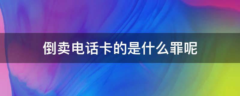 倒卖电话卡的是什么罪呢 倒卖电话卡是否构成犯罪