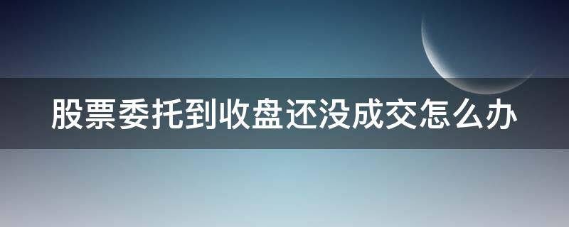 股票委托到收盘还没成交怎么办 股票委托后没成交收不收费