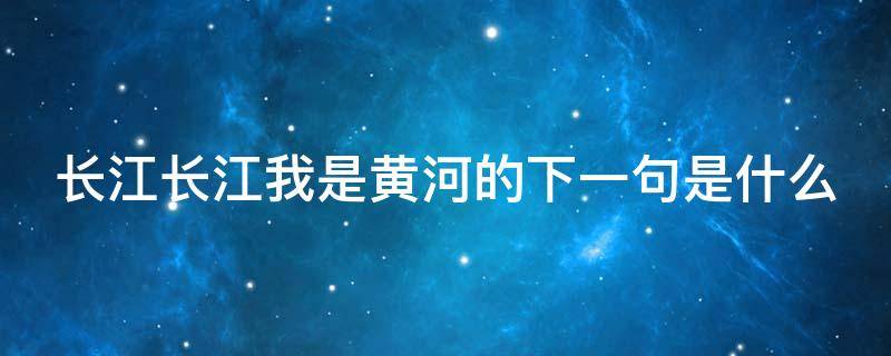 长江长江我是黄河的下一句是什么 长江长江我是黄河歌词(原歌