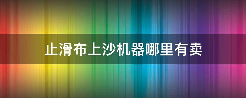 止滑布上沙机器哪里有卖（止滑布生产厂）