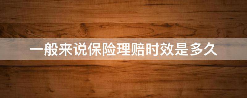 一般来说保险理赔时效是多久 保险理赔有时效吗