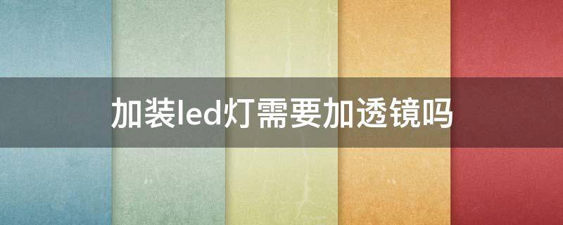 加装led灯需要加透镜吗 led灯可以加装透镜吗