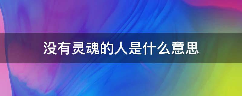 没有灵魂的人是什么意思 没有灵魂的人是什么人