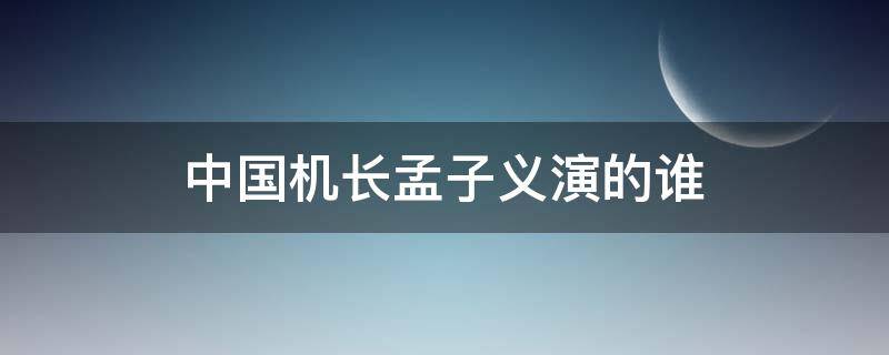 中国机长孟子义演的谁（孟子义参演中国机长）