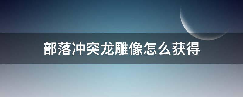 部落冲突龙雕像怎么获得（部落冲突超级部队雕像怎么获得）