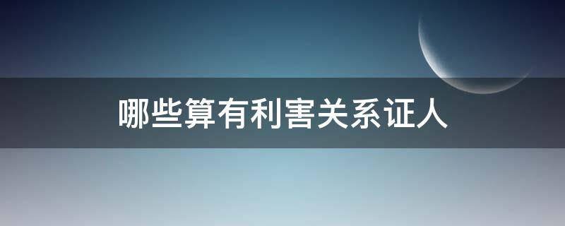 哪些算有利害关系证人 证人的利害关系人的含义和种类