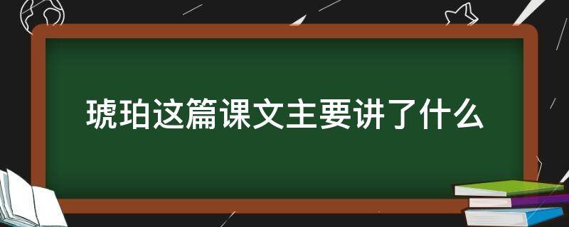 琥珀这篇课文主要讲了什么 琥珀这篇课文主要讲了什么故事
