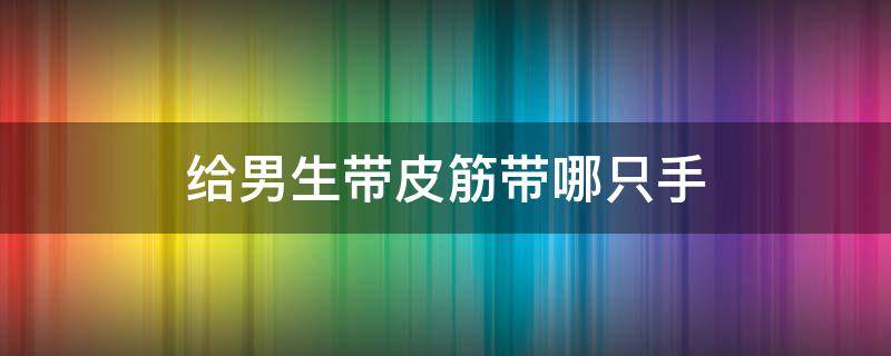 给男生带皮筋带哪只手 给男生带皮筋在哪只手