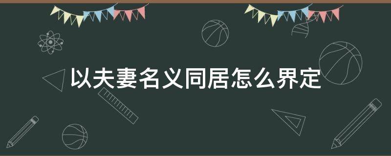 以夫妻名义同居怎么界定（以夫妻名义同居的认定）