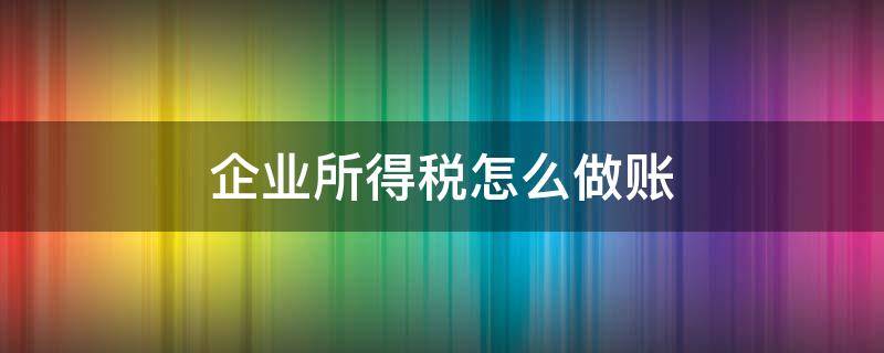 企业所得税怎么做账 补缴上年度企业所得税怎么做账