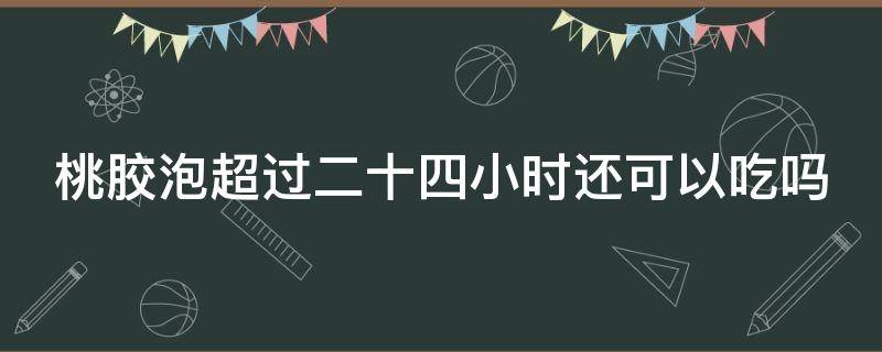 桃胶泡超过二十四小时还可以吃吗 桃胶泡了24小时