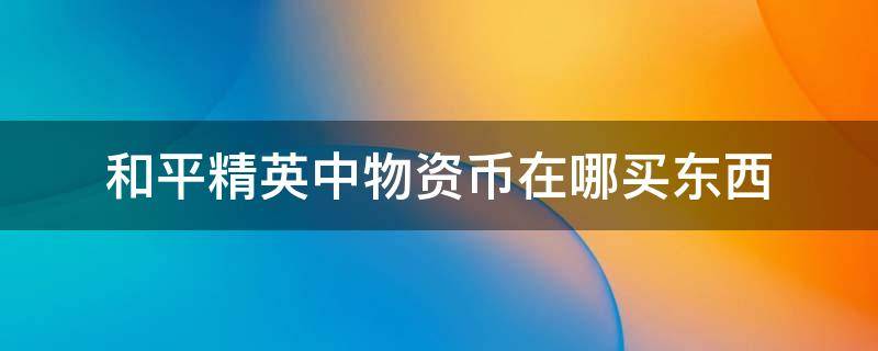 和平精英中物资币在哪买东西（和平精英中的物资币可以在哪里买东西）