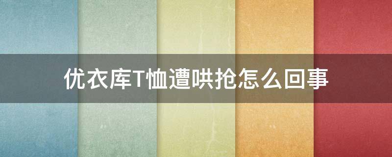 优衣库T恤遭哄抢怎么回事（优衣库 哄抢）