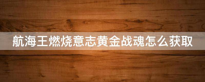 航海王燃烧意志黄金战魂怎么获取 航海王燃烧意志黄金战魂怎么获得