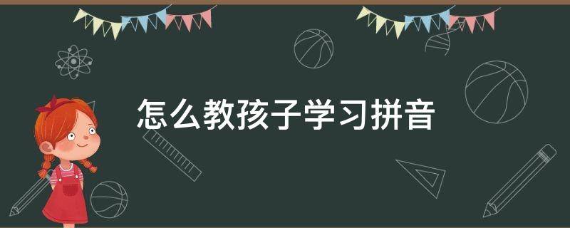 怎么教孩子学习拼音 怎么教好孩子学拼音