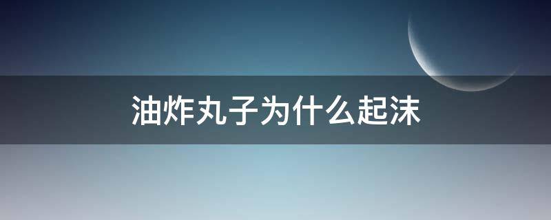 油炸丸子为什么起沫 炸丸子的时候油起沫是什么原因