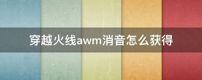 穿越火线awm消音怎么获得 穿越火线awm一枪能打死吗?