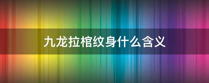 九龙拉棺纹身什么含义（九龙拉棺纹身有什么含义）