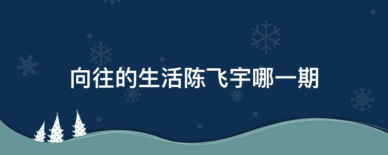 向往的生活陈飞宇哪一期 向往的生活陈飞宇哪一期有哪些人呢