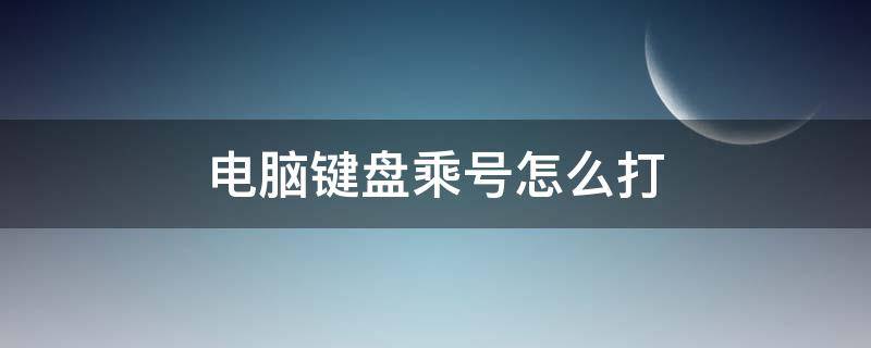 电脑键盘乘号怎么打 电脑键盘乘号怎么打出来