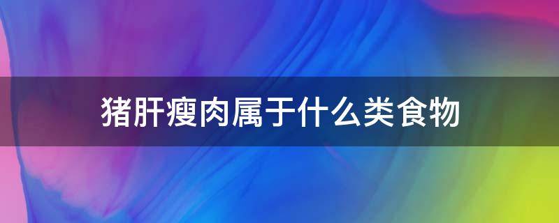 猪肝瘦肉属于什么类食物 猪肝瘦肉属于什么类食物海带大米属于植物类食物