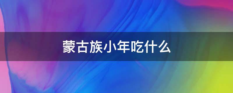 蒙古族小年吃什么（蒙古族端午节吃什么）