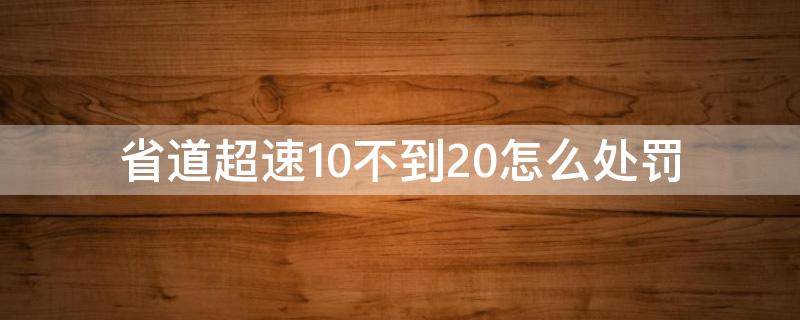 省道超速10不到20怎么处罚（省道超速10以上不足20怎么处罚）
