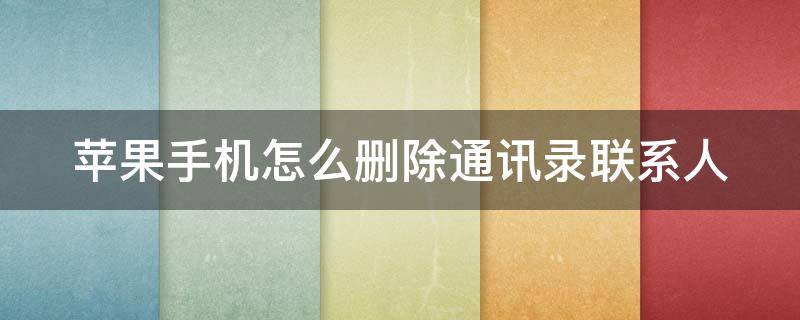 苹果手机怎么删除通讯录联系人（苹果手机怎么删除联系人）