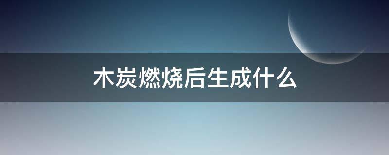 木炭燃烧后生成什么 木炭燃烧后生成什么颜色的固体