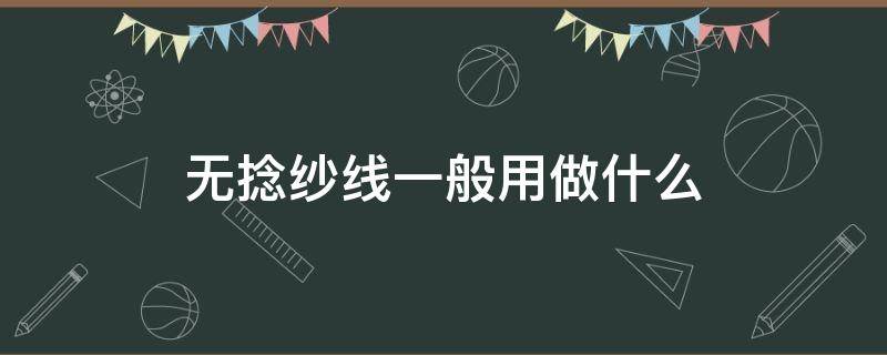 无捻纱线一般用做什么 纱线一般是什么捻度