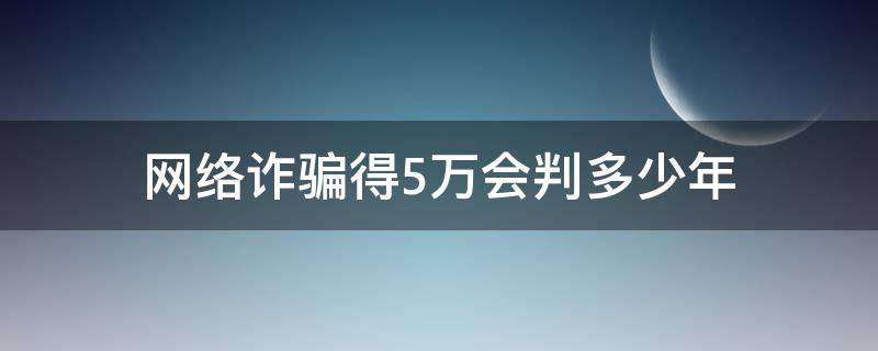 网络诈骗得5万会判多少年 网络诈骗五万元能判多少年
