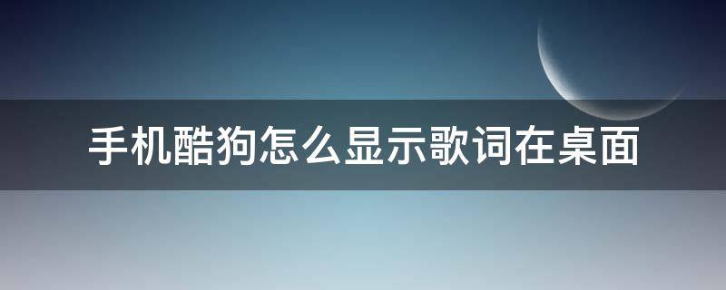 手机酷狗怎么显示歌词在桌面（手机酷狗怎么设置歌词在桌面显示）