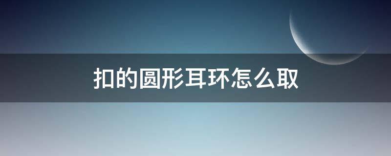 扣的圆形耳环怎么取（耳钉圆环扣怎么取下来）