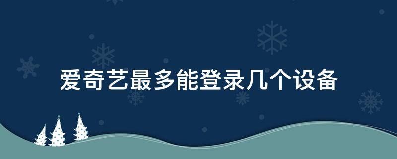 爱奇艺最多能登录几个设备 爱奇艺最多能登录几个设备贴吧