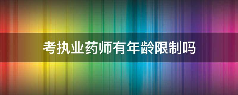 考执业药师有年龄限制吗 考执业药师有年龄限制吗?