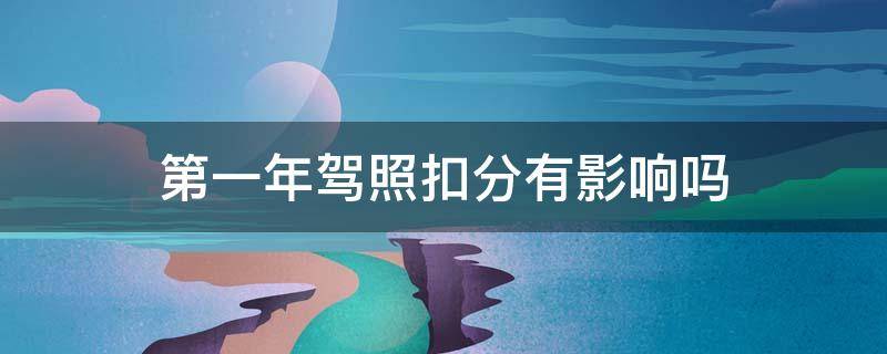 第一年驾照扣分有影响吗 驾照第一年可以扣分不