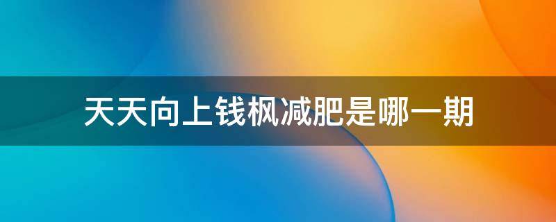 天天向上钱枫减肥是哪一期 钱枫瘦下来是哪一期天天向上