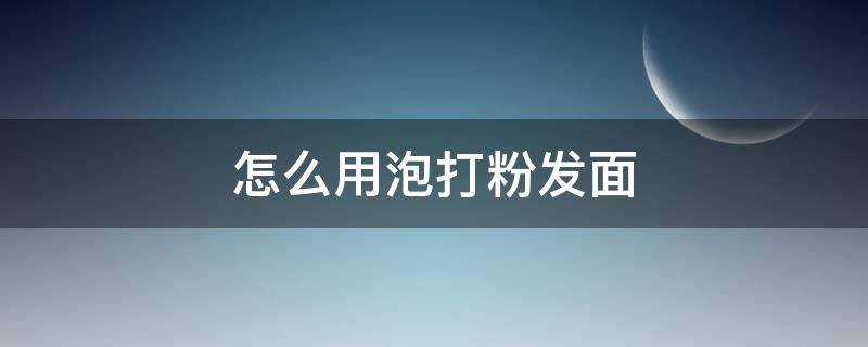 怎么用泡打粉发面 怎么用泡打粉发面的步骤