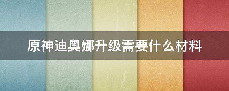 原神迪奥娜升级需要什么材料（原神迪奥娜升级加什么）