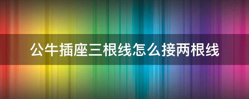 公牛插座三根线怎么接两根线 两条线怎样接三条线的公牛插座