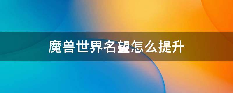 魔兽世界名望怎么提升（魔兽世界名望怎么提升9.15）