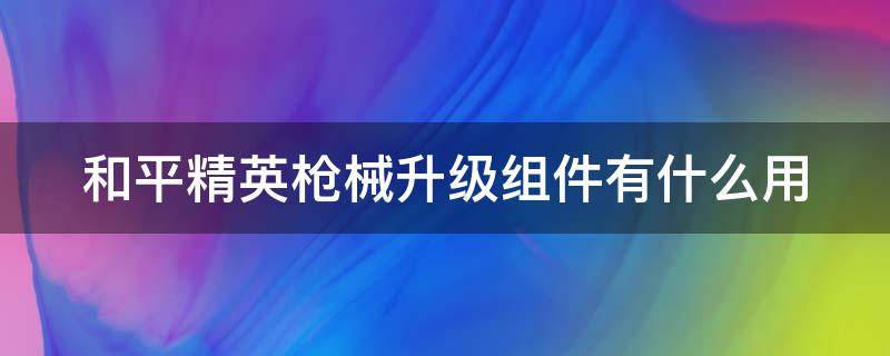 和平精英枪械升级组件有什么用 和平精英枪械升级组建怎么免费获取