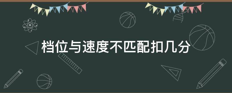档位与速度不匹配扣几分（档位与速度不符扣多少分）