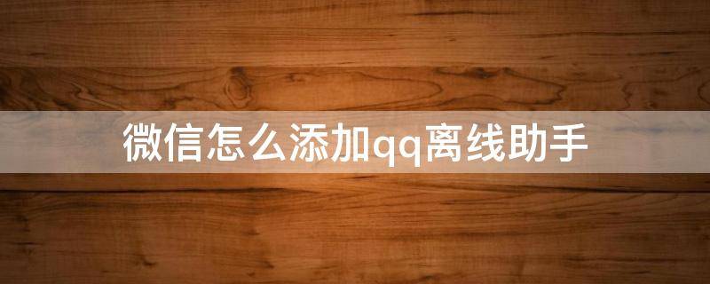微信怎么添加qq离线助手（微信怎么启用qq离线助手）