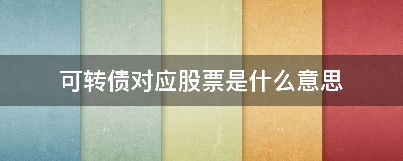 可转债对应股票是什么意思（股票里面的可转债是什么意思）