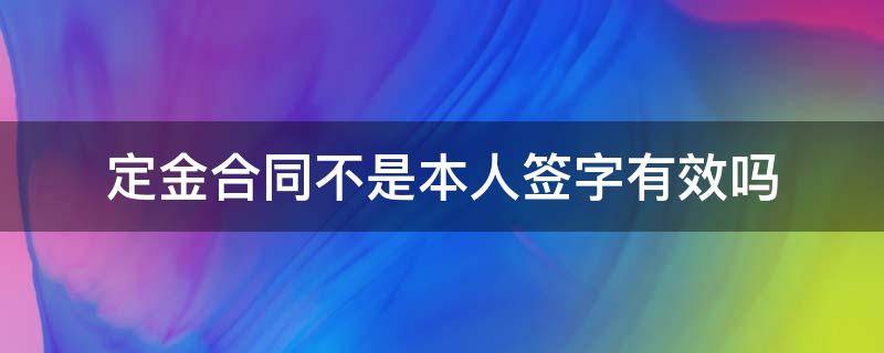 定金合同不是本人签字有效吗（定金本人没签字有效吗）
