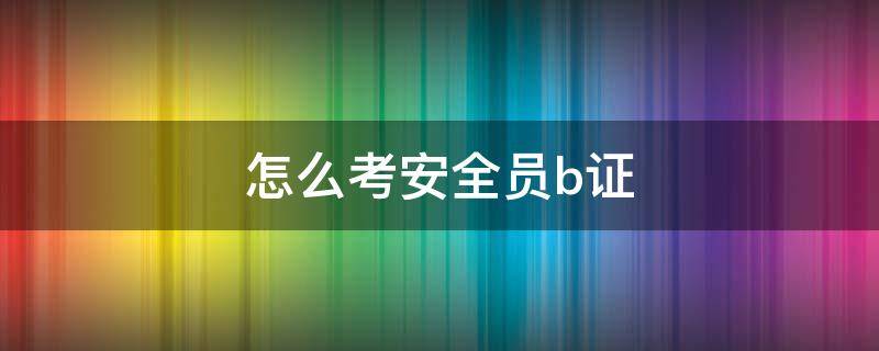 怎么考安全员b证 b证怎么考