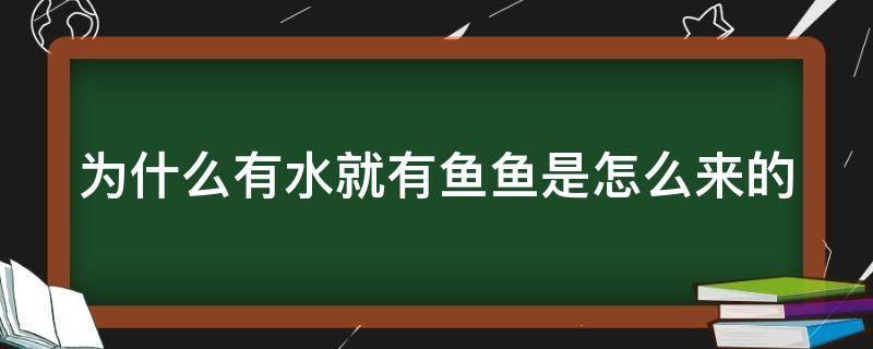 为什么有水就有鱼鱼是怎么来的 为什么只要有水就会有鱼